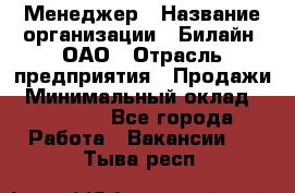 Менеджер › Название организации ­ Билайн, ОАО › Отрасль предприятия ­ Продажи › Минимальный оклад ­ 25 500 - Все города Работа » Вакансии   . Тыва респ.